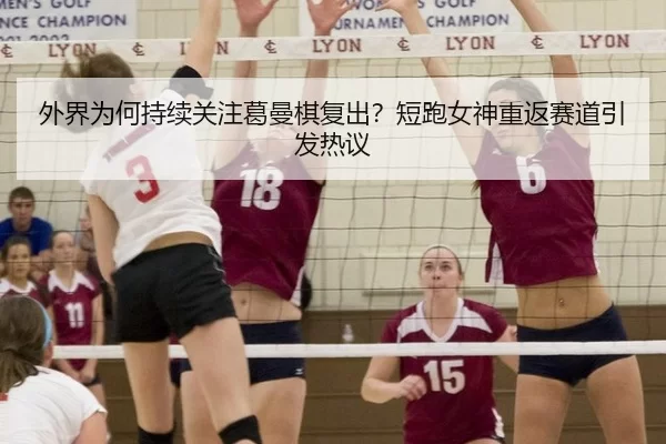 外界为何持续关注葛曼棋复出？短跑女神重返赛道引发热议